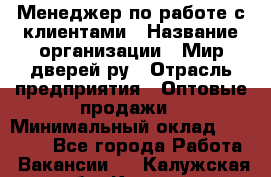 Менеджер по работе с клиентами › Название организации ­ Мир дверей.ру › Отрасль предприятия ­ Оптовые продажи › Минимальный оклад ­ 20 000 - Все города Работа » Вакансии   . Калужская обл.,Калуга г.